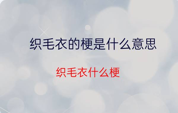 织毛衣的梗是什么意思（织毛衣什么梗 网络语织毛衣什么意思）